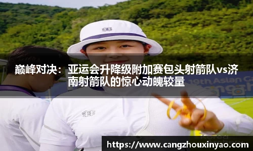 巅峰对决：亚运会升降级附加赛包头射箭队vs济南射箭队的惊心动魄较量
